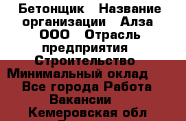Бетонщик › Название организации ­ Алза, ООО › Отрасль предприятия ­ Строительство › Минимальный оклад ­ 1 - Все города Работа » Вакансии   . Кемеровская обл.,Белово г.